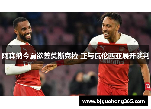 阿森纳今夏欲签莫斯克拉 正与瓦伦西亚展开谈判