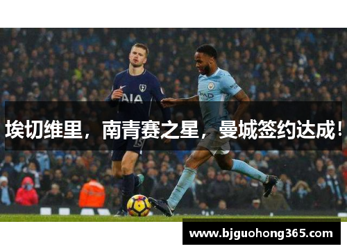埃切维里，南青赛之星，曼城签约达成！