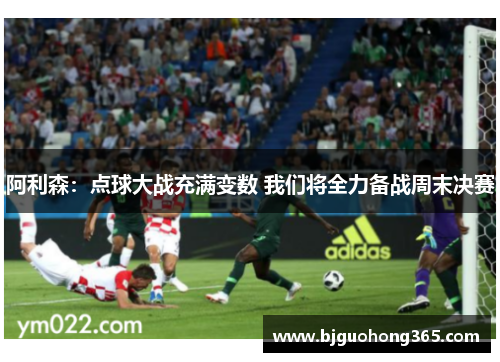 阿利森：点球大战充满变数 我们将全力备战周末决赛